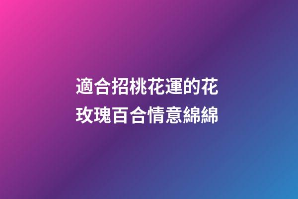 適合招桃花運的花 玫瑰百合情意綿綿